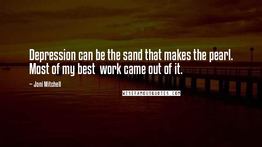 Joni Mitchell quotes: Depression can be the sand that makes the pearl. Most of my best work came out of it.