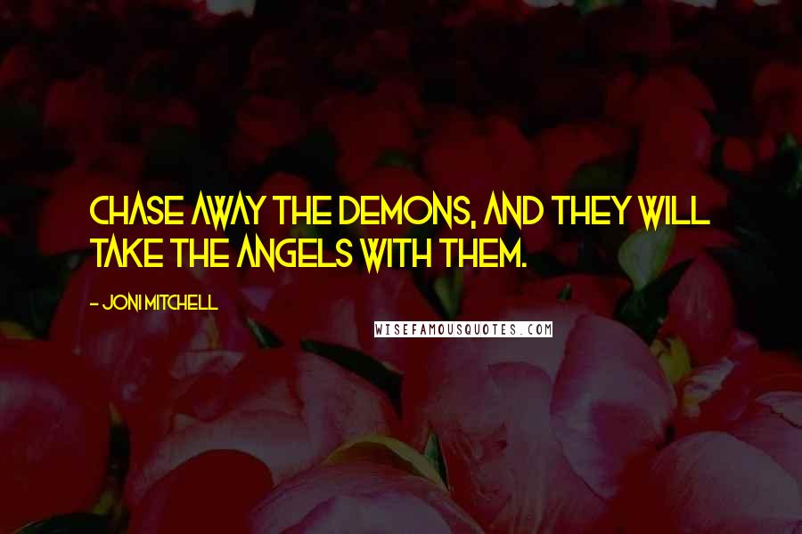 Joni Mitchell quotes: Chase away the demons, and they will take the angels with them. Joni Mitchell quotes: Chase away the demons, and they will take the angels with them.