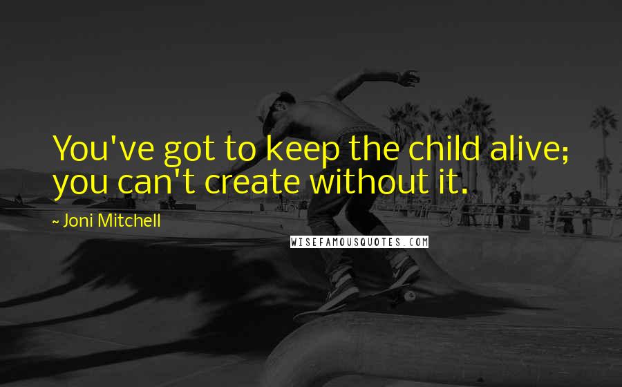 Joni Mitchell quotes: You've got to keep the child alive; you can't create without it.
