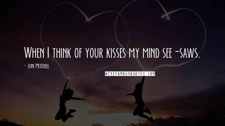 Joni Mitchell quotes: When I think of your kisses my mind see-saws.