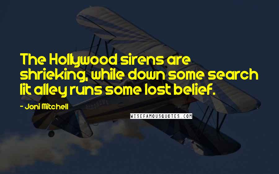 Joni Mitchell quotes: The Hollywood sirens are shrieking, while down some search lit alley runs some lost belief. Joni Mitchell quotes: The Hollywood sirens are shrieking, while down some search lit alley runs some lost belief.