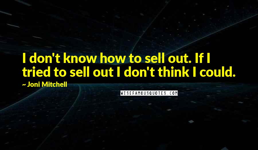 Joni Mitchell quotes: I don't know how to sell out. If I tried to sell out I don't think I could.