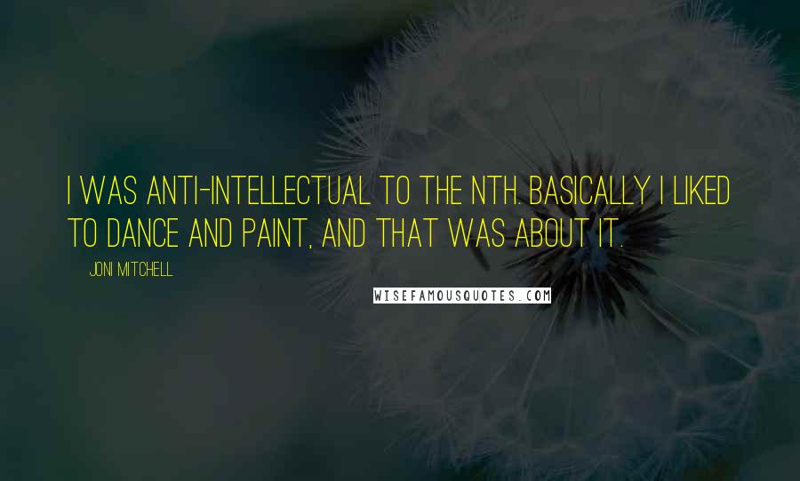 Joni Mitchell quotes: I was anti-intellectual to the nth. Basically I liked to dance and paint, and that was about it. Joni Mitchell quotes: I was anti-intellectual to the nth. Basically I liked to dance and paint, and that was about it.