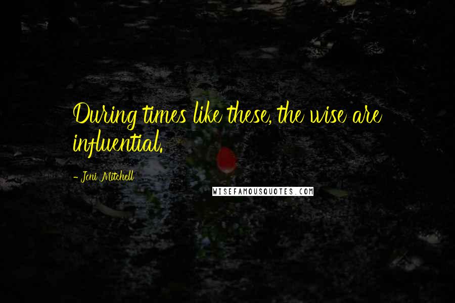 Joni Mitchell quotes: During times like these, the wise are influential.