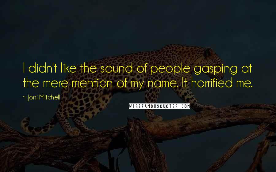 Joni Mitchell quotes: I didn't like the sound of people gasping at the mere mention of my name. It horrified me.