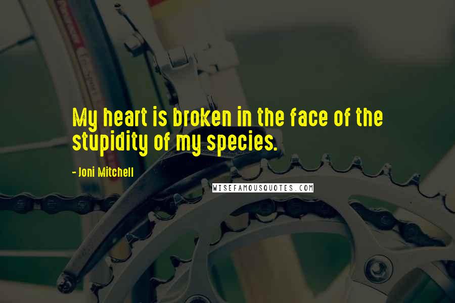 Joni Mitchell quotes: My heart is broken in the face of the stupidity of my species. Joni Mitchell quotes: My heart is broken in the face of the stupidity of my species.