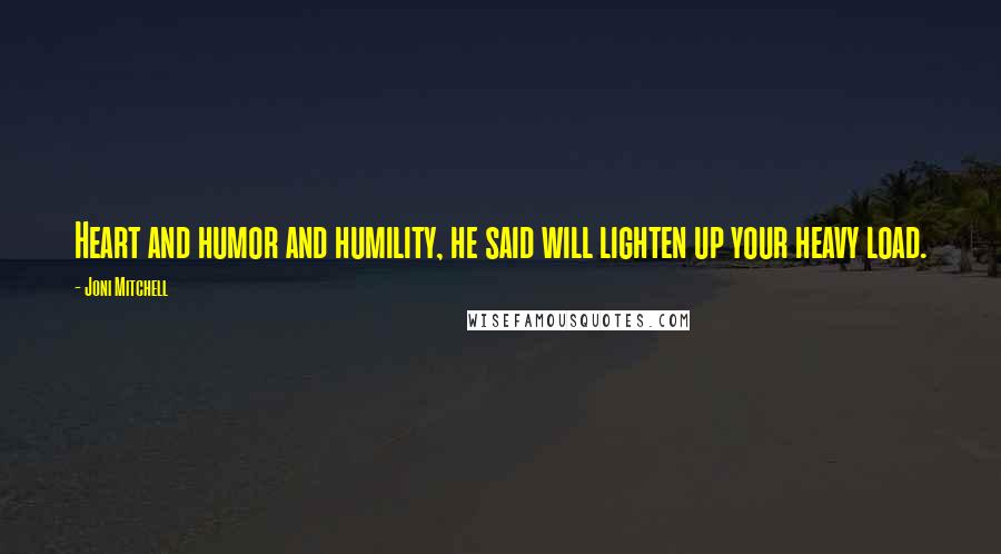 Joni Mitchell quotes: Heart and humor and humility, he said will lighten up your heavy load. Joni Mitchell quotes: Heart and humor and humility, he said will lighten up your heavy load.