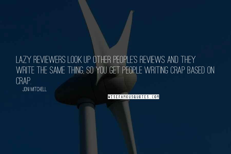 Joni Mitchell quotes: Lazy reviewers look up other people's reviews and they write the same thing, so you get people writing crap based on crap. Joni Mitchell quotes: Lazy reviewers look up other people's reviews and they write the same thing, so you get people writing crap based on crap.