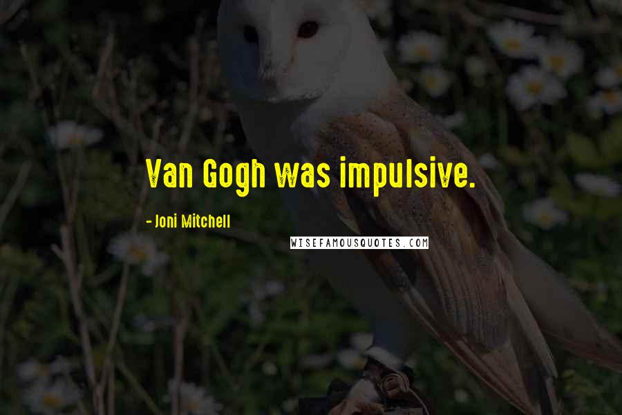 Joni Mitchell quotes: Van Gogh was impulsive.