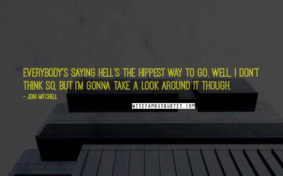 Joni Mitchell quotes: Everybody's saying hell's the hippest way to go. Well, I don't think so, but I'm gonna take a look around it though. Joni Mitchell quotes: Everybody's saying hell's the hippest way to go. Well, I don't think so, but I'm gonna take a look around it though.
