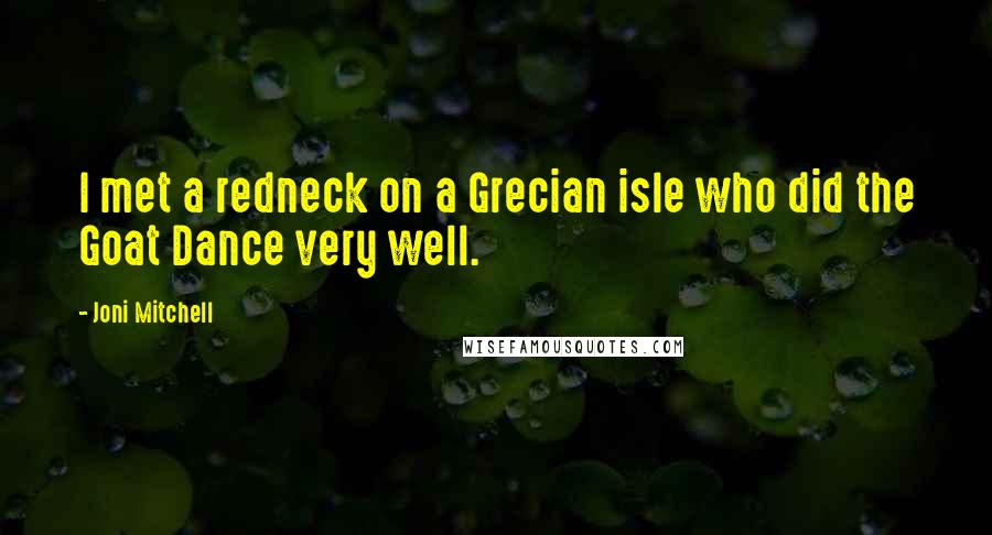 Joni Mitchell quotes: I met a redneck on a Grecian isle who did the Goat Dance very well.