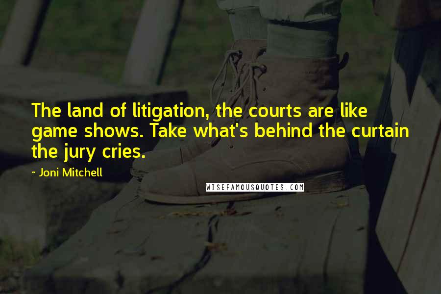 Joni Mitchell quotes: The land of litigation, the courts are like game shows. Take what's behind the curtain the jury cries.