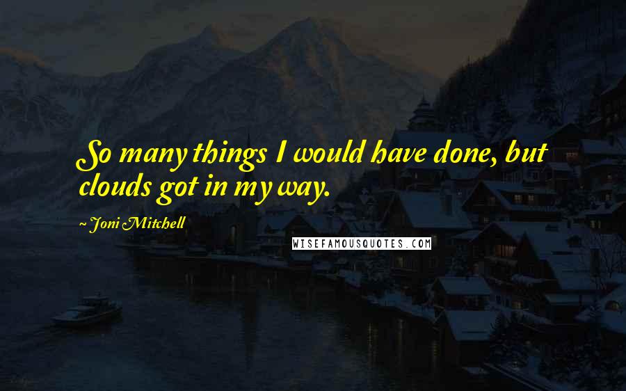 Joni Mitchell quotes: So many things I would have done, but clouds got in my way.