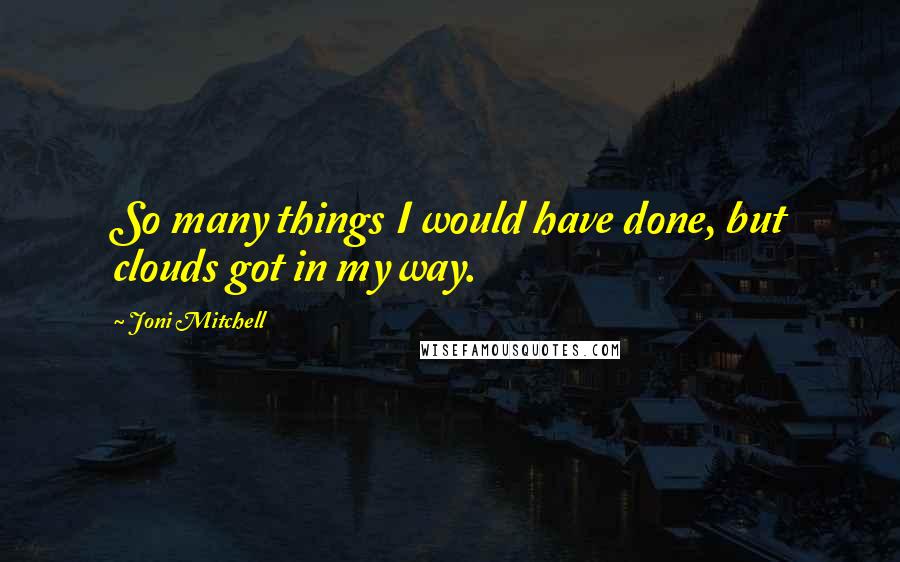 Joni Mitchell quotes: So many things I would have done, but clouds got in my way. Joni Mitchell quotes: So many things I would have done, but clouds got in my way.