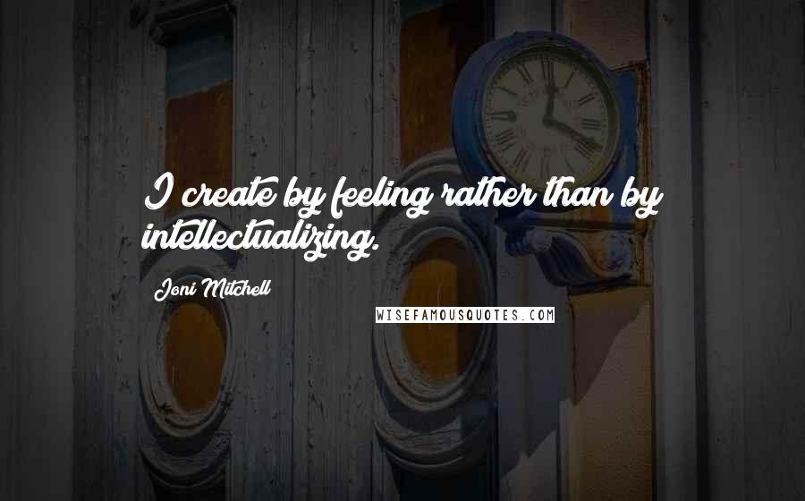 Joni Mitchell quotes: I create by feeling rather than by intellectualizing.