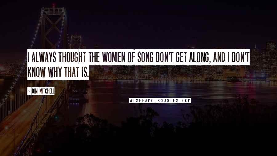 Joni Mitchell quotes: I always thought the women of song don't get along, and I don't know why that is. Joni Mitchell quotes: I always thought the women of song don't get along, and I don't know why that is.