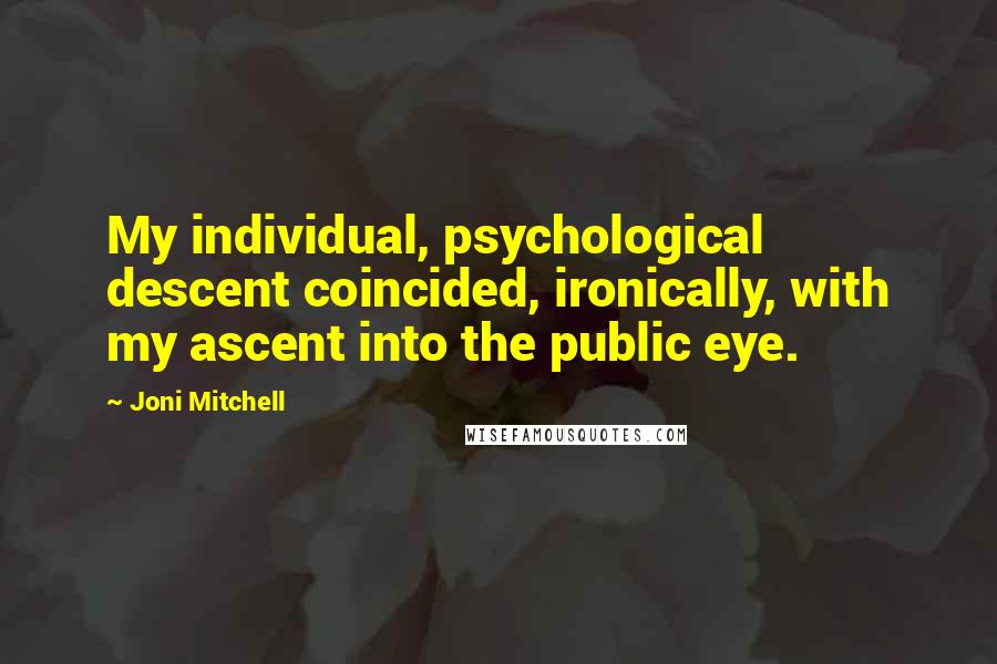 Joni Mitchell quotes: My individual, psychological descent coincided, ironically, with my ascent into the public eye.