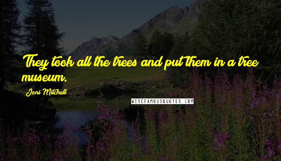 Joni Mitchell quotes: They took all the trees and put them in a tree museum. Joni Mitchell quotes: They took all the trees and put them in a tree museum.