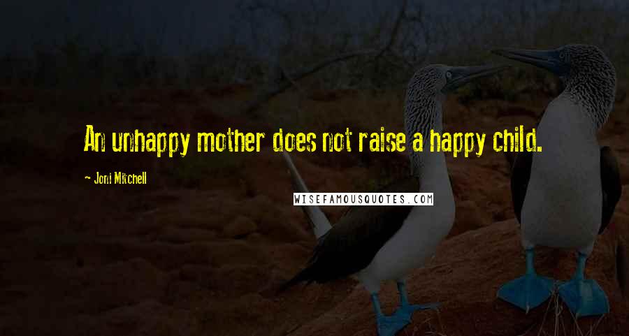 Joni Mitchell quotes: An unhappy mother does not raise a happy child.