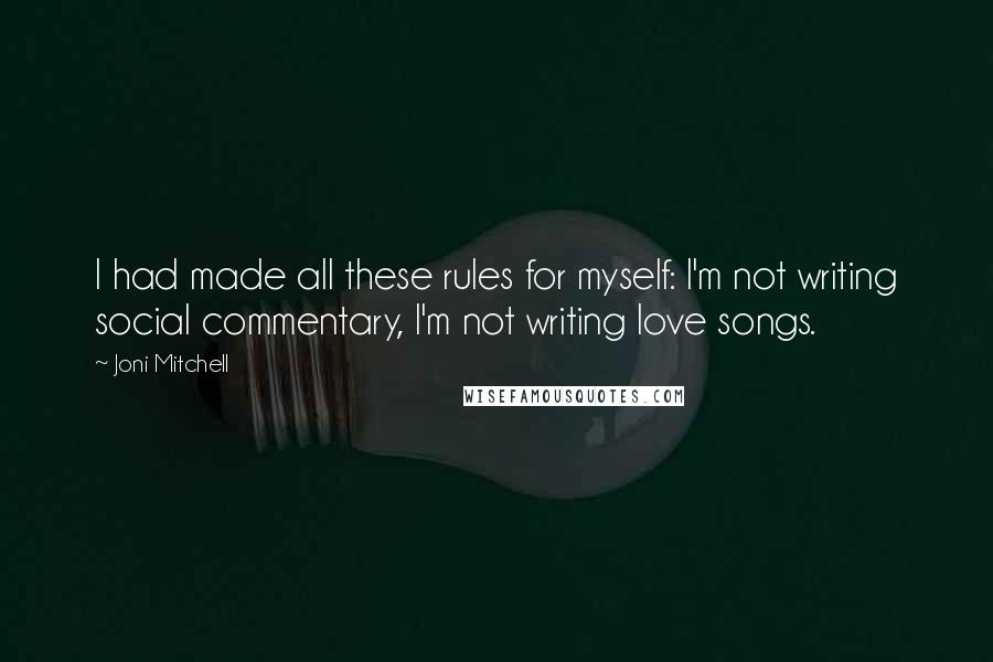 Joni Mitchell quotes: I had made all these rules for myself: I'm not writing social commentary, I'm not writing love songs.