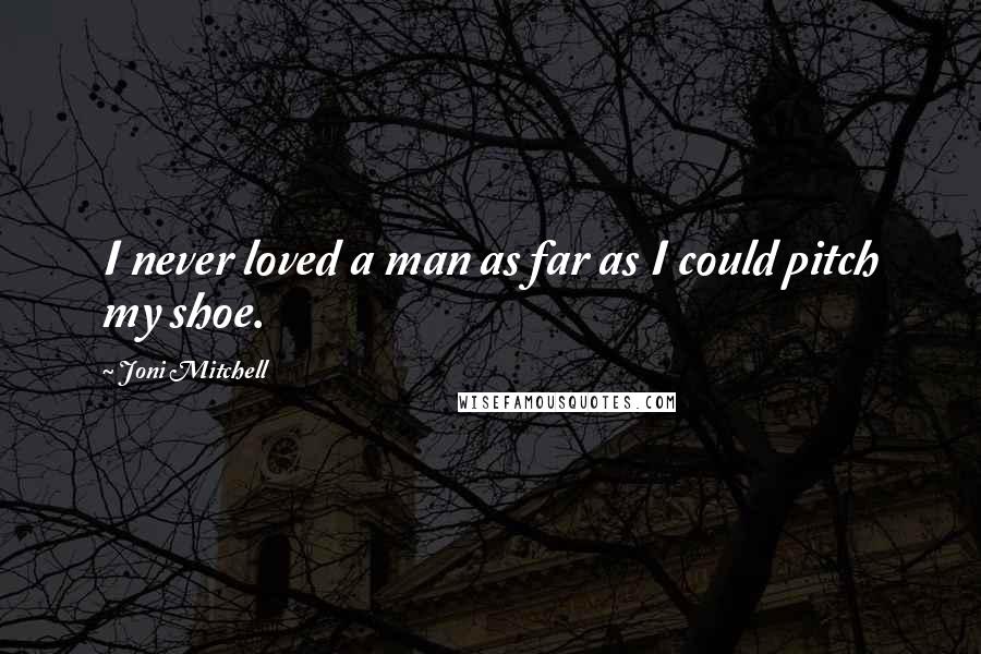 Joni Mitchell quotes: I never loved a man as far as I could pitch my shoe. Joni Mitchell quotes: I never loved a man as far as I could pitch my shoe.