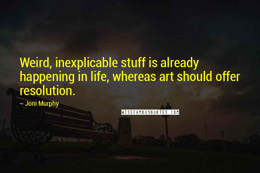 Joni Murphy quotes: Weird, inexplicable stuff is already happening in life, whereas art should offer resolution.