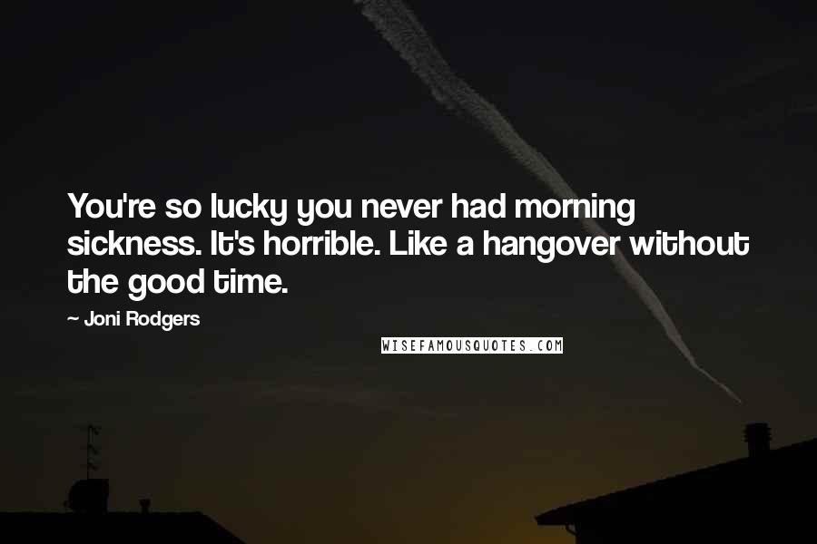 Joni Rodgers quotes: You're so lucky you never had morning sickness. It's horrible. Like a hangover without the good time. Joni Rodgers quotes: You're so lucky you never had morning sickness. It's horrible. Like a hangover without the good time.