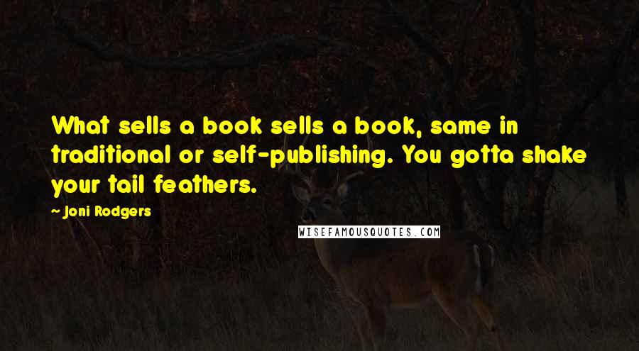 Joni Rodgers quotes: What sells a book sells a book, same in traditional or self-publishing. You gotta shake your tail feathers. Joni Rodgers quotes: What sells a book sells a book, same in traditional or self-publishing. You gotta shake your tail feathers.