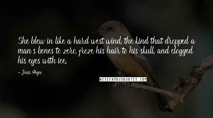 Jonis Agee quotes: She blew in like a hard west wind, the kind that dropped a man's bones to zero, froze his hair to his skull, and clogged his eyes with ice.