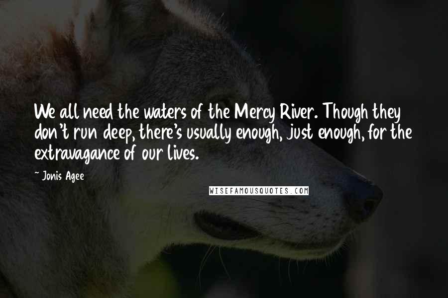 Jonis Agee quotes: We all need the waters of the Mercy River. Though they don't run deep, there's usually enough, just enough, for the extravagance of our lives.