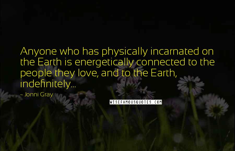 Jonni Gray quotes: Anyone who has physically incarnated on the Earth is energetically connected to the people they love, and to the Earth, indefinitely... Jonni Gray quotes: Anyone who has physically incarnated on the Earth is energetically connected to the people they love, and to the Earth, indefinitely...
