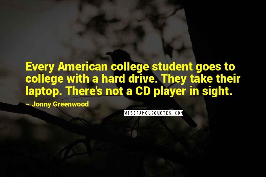 Jonny Greenwood quotes: Every American college student goes to college with a hard drive. They take their laptop. There's not a CD player in sight. Jonny Greenwood quotes: Every American college student goes to college with a hard drive. They take their laptop. There's not a CD player in sight.