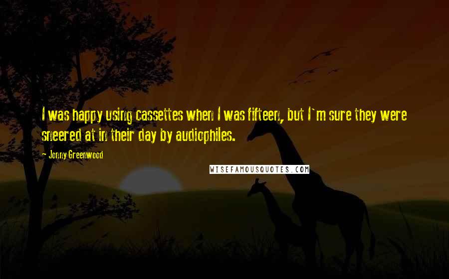 Jonny Greenwood quotes: I was happy using cassettes when I was fifteen, but I'm sure they were sneered at in their day by audiophiles.
