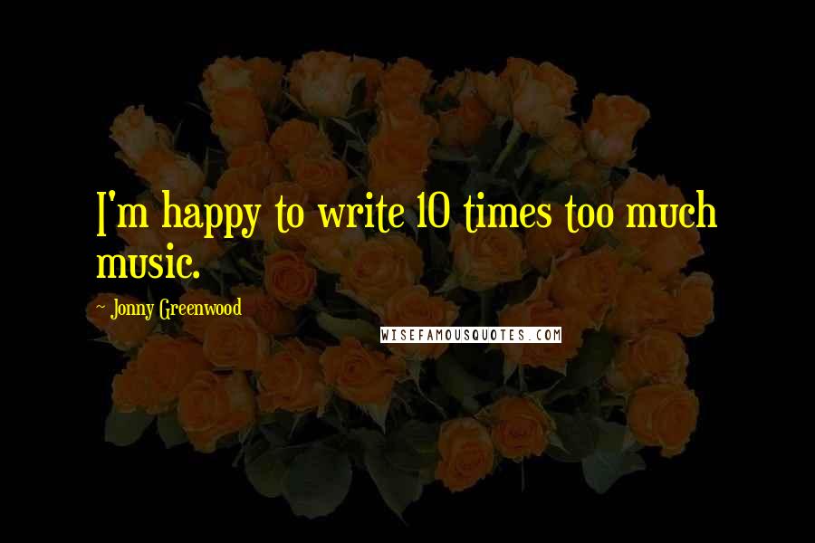 Jonny Greenwood quotes: I'm happy to write 10 times too much music. Jonny Greenwood quotes: I'm happy to write 10 times too much music.