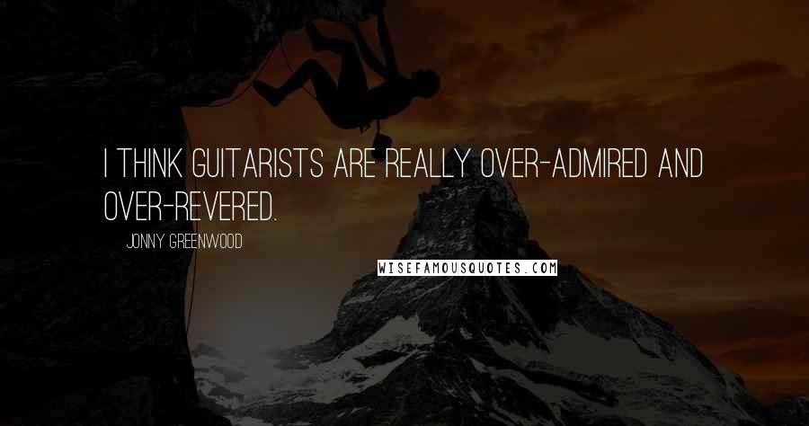 Jonny Greenwood quotes: I think guitarists are really over-admired and over-revered. Jonny Greenwood quotes: I think guitarists are really over-admired and over-revered.