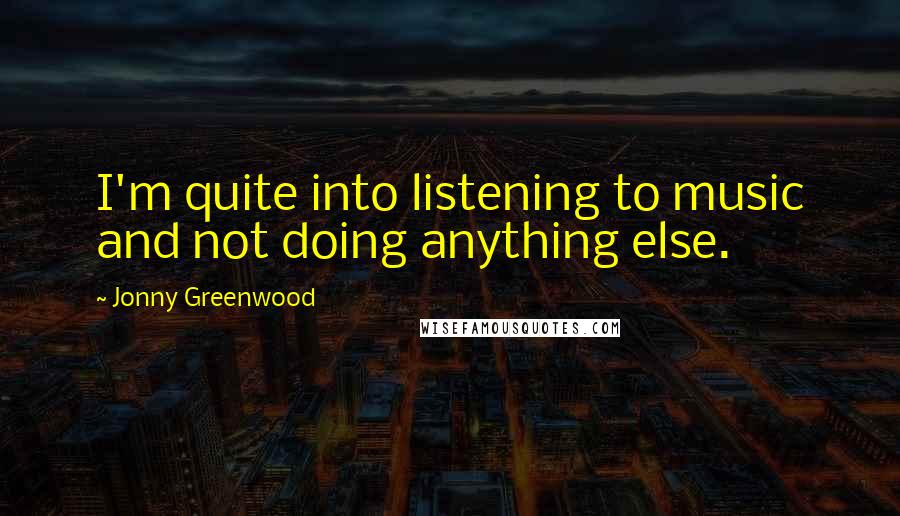 Jonny Greenwood quotes: I'm quite into listening to music and not doing anything else. Jonny Greenwood quotes: I'm quite into listening to music and not doing anything else.