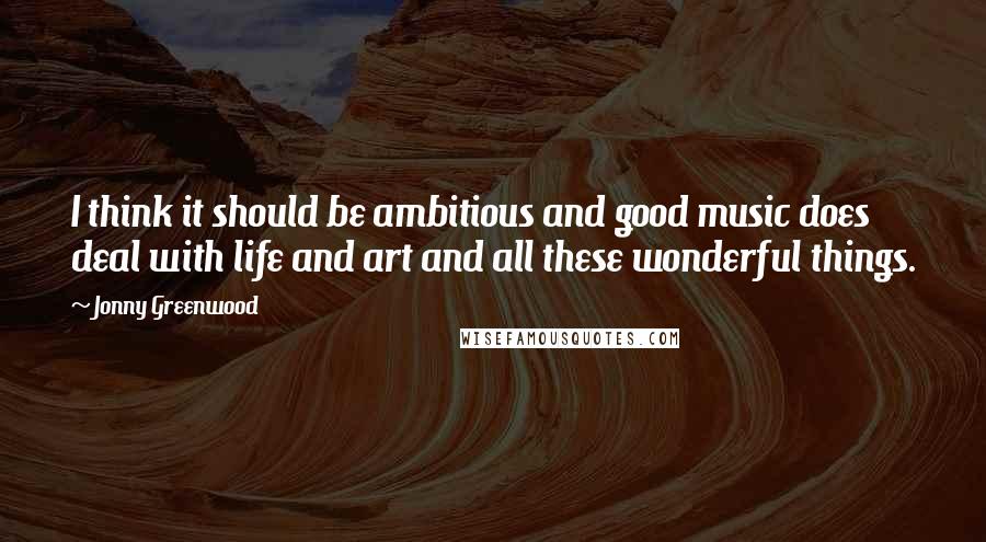 Jonny Greenwood quotes: I think it should be ambitious and good music does deal with life and art and all these wonderful things. Jonny Greenwood quotes: I think it should be ambitious and good music does deal with life and art and all these wonderful things.