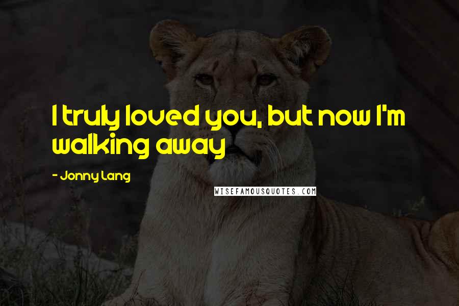 Jonny Lang quotes: I truly loved you, but now I'm walking away