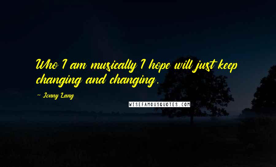 Jonny Lang quotes: Who I am musically I hope will just keep changing and changing.