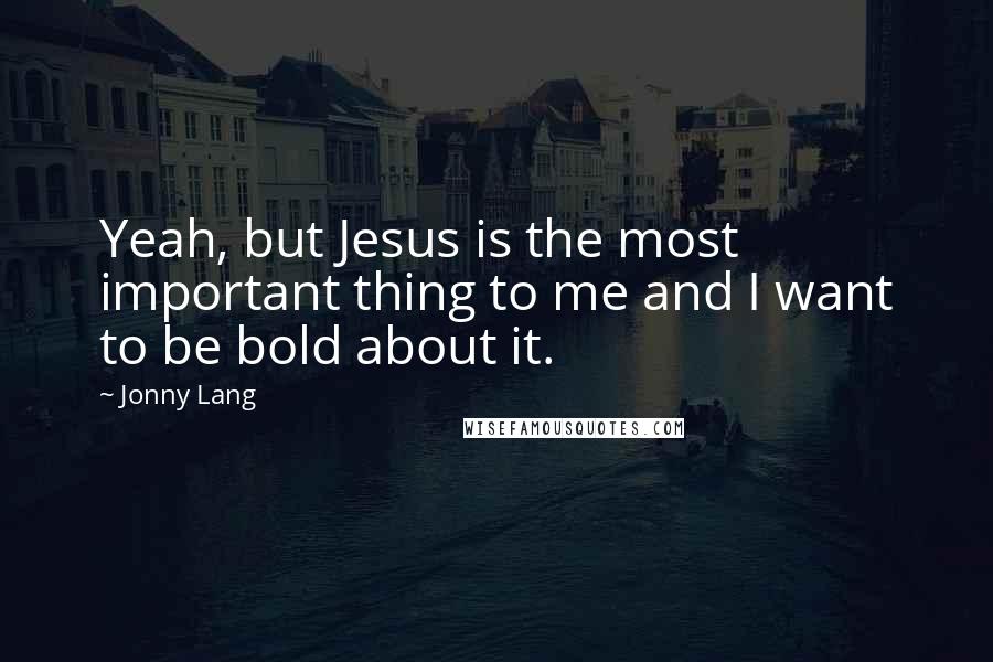 Jonny Lang quotes: Yeah, but Jesus is the most important thing to me and I want to be bold about it.