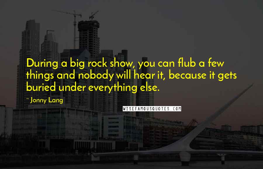 Jonny Lang quotes: During a big rock show, you can flub a few things and nobody will hear it, because it gets buried under everything else.