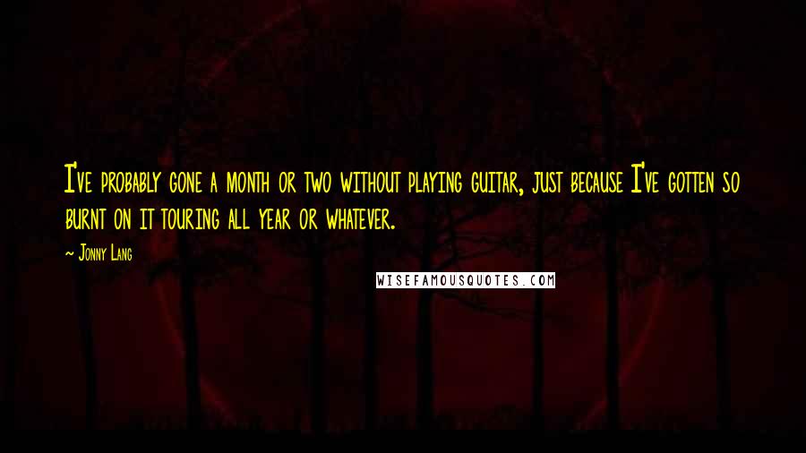 Jonny Lang quotes: I've probably gone a month or two without playing guitar, just because I've gotten so burnt on it touring all year or whatever.