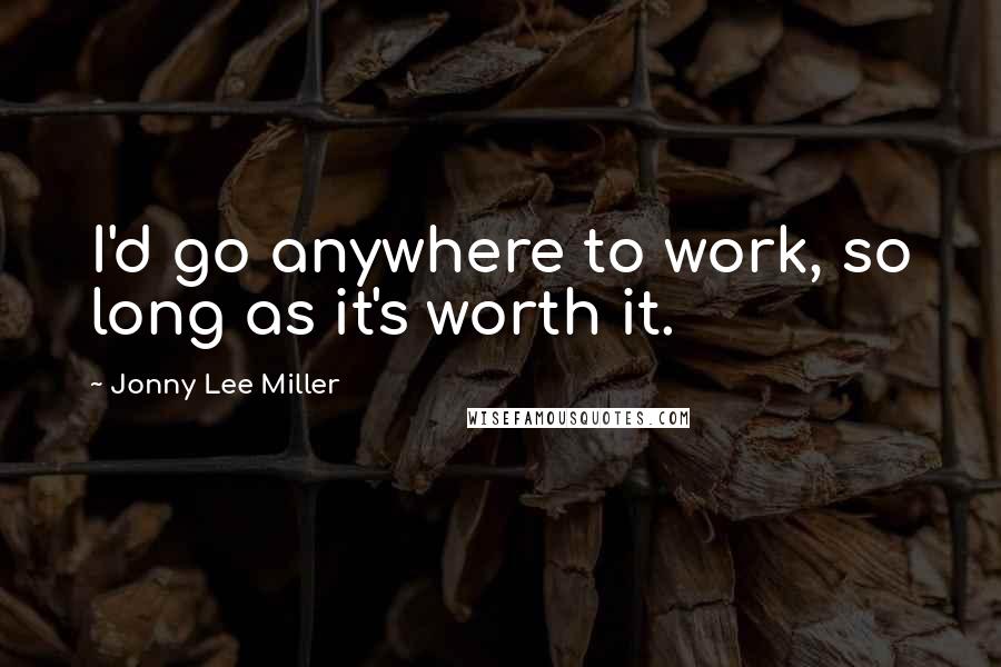 Jonny Lee Miller quotes: I'd go anywhere to work, so long as it's worth it.
