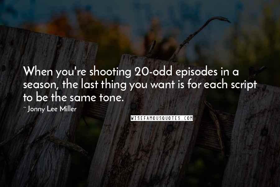 Jonny Lee Miller quotes: When you're shooting 20-odd episodes in a season, the last thing you want is for each script to be the same tone.