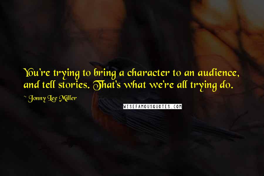 Jonny Lee Miller quotes: You're trying to bring a character to an audience, and tell stories. That's what we're all trying do.