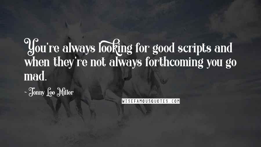 Jonny Lee Miller quotes: You're always looking for good scripts and when they're not always forthcoming you go mad.