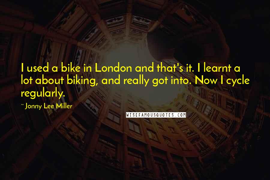 Jonny Lee Miller quotes: I used a bike in London and that's it. I learnt a lot about biking, and really got into. Now I cycle regularly.