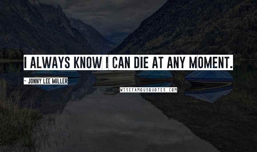 Jonny Lee Miller quotes: I always know I can die at any moment.