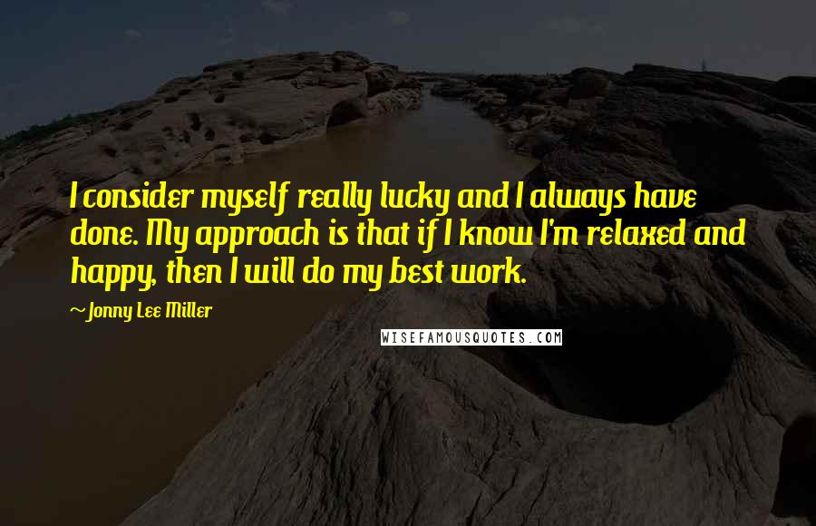 Jonny Lee Miller quotes: I consider myself really lucky and I always have done. My approach is that if I know I'm relaxed and happy, then I will do my best work.