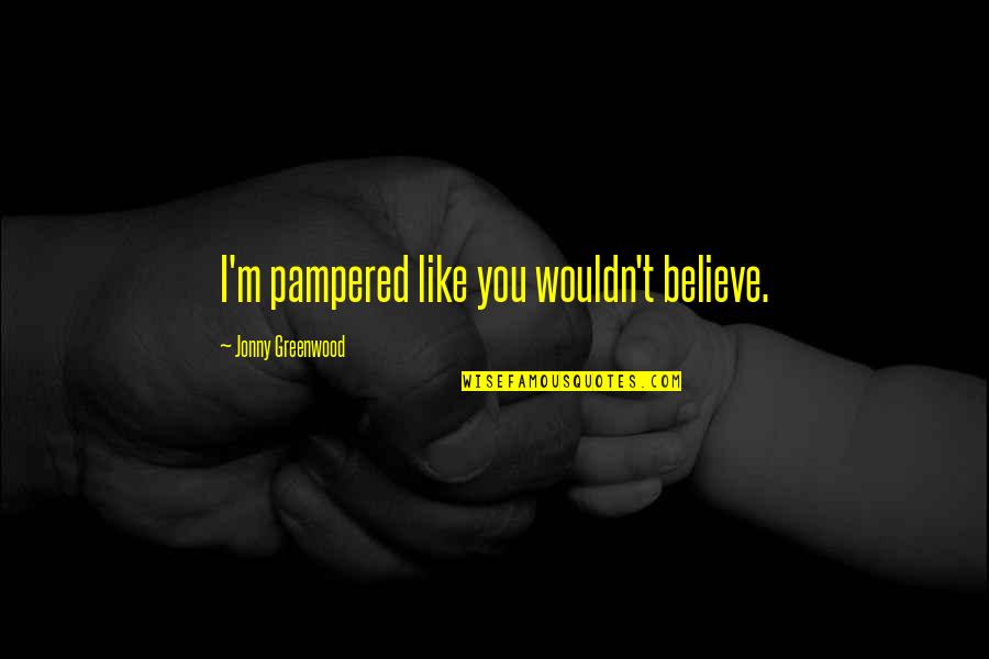 Jonny Quotes By Jonny Greenwood: I'm pampered like you wouldn't believe. Jonny Quotes By Jonny Greenwood: I'm pampered like you wouldn't believe.